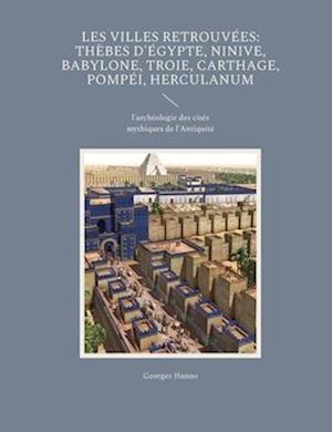 Les Villes retrouvées: Thèbes d'Égypte, Ninive, Babylone, Troie, Carthage, Pompéi, Herculanum