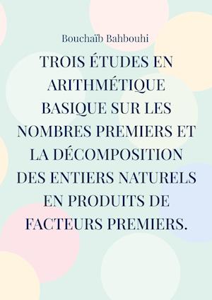 Trois études en arithmétique basique sur les nombres premiers et la décomposition des entiers naturels en produits de facteurs premiers.