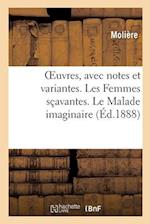 Oeuvres, Avec Notes Et Variantes. Les Femmes Sçavantes. Le Malade Imaginaire