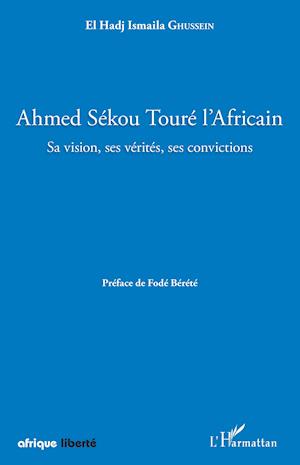 Ahmed Sékou Touré l'Africain. Sa vision, ses vérités, ses convictions