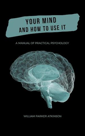 Your Mind and How to Use It - A Manual of Practical Psychology