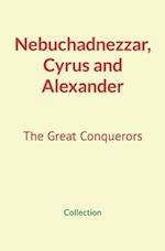 Nebuchadnezzar, Cyrus and Alexander: The Great Conquerors 