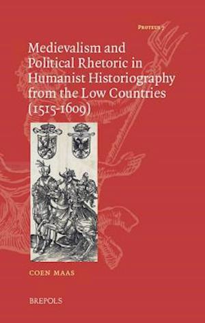 Medievalism and Political Rhetoric in Humanist Historiography from the Low Countries (1515-1609)