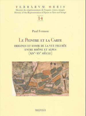 Le Peintre Et La Carte. Origines Et Essor de la Vue Figuree Entre Rhone Et Alpes (Xive-Xve Siecle)