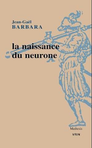 La Naissance Du Neurone Constitution D'Un Objet Scientifique Au Xxe Siecle