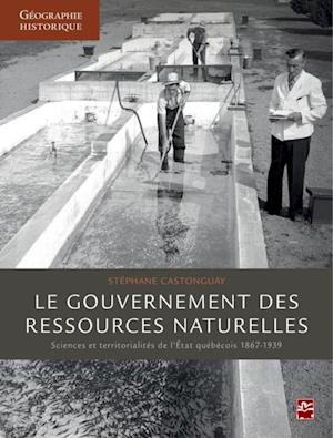 Le gouvernement des ressources naturelles : Sciences et territorialités de l''Etat québécois 1867-193