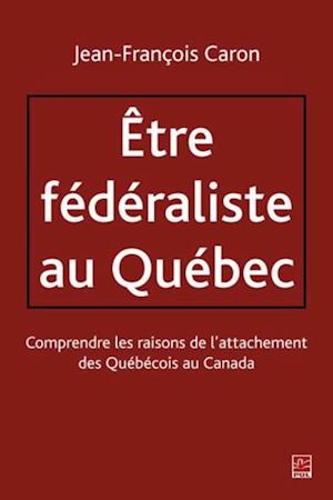 Etre fédéraliste au Québec.  Comprendre les raisons de l''attachement des Québécois au Canada