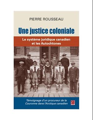 Une justice coloniale. Le système juridique canadien et les Autochtones. Témoignage d’un procureur de la Couronne dans l’Arctique canadien