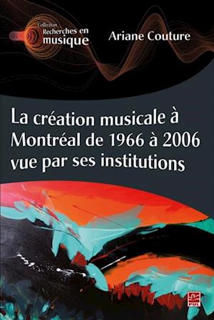 La creation musicale a Montreal de 1966 a 2006 vue par ses institutions