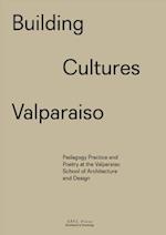 Building Cultures Valparaiso – Pedagogy, Practice and Poetry at the Valparaiso School of Architecture and Design