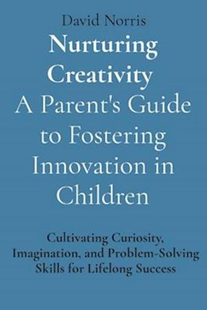 Nurturing Creativity A Parent's Guide to Fostering Innovation in Children