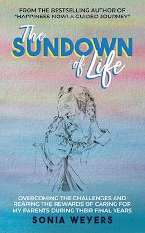 The Sundown of Life: Overcoming the Challenges and Reaping the Rewards of Caring For My Parents During Their Final Years