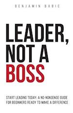 Leader, Not a Boss: Start Leading Today: A No-Nonsense Guide for Beginners Ready to Make a Difference 