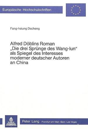 Alfred Doeblins Roman -Die Drei Spruenge Des Wang-Iun- ALS Spiegel Des Interesses Moderner Deutscher Autoren an China