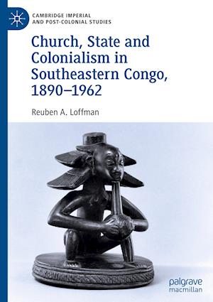 Church, State and Colonialism in Southeastern Congo, 1890-1962