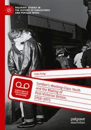 London’s Working-Class Youth and the Making of Post-Victorian Britain, 1958–1971