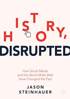 History, Disrupted : How Social Media and the World Wide Web Have Changed the Past