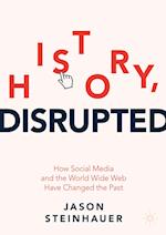 History, Disrupted : How Social Media and the World Wide Web Have Changed the Past 