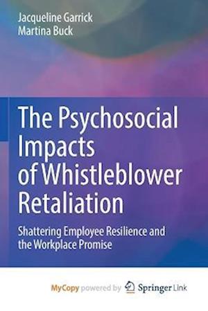 The Psychosocial Impacts of Whistleblower Retaliation : Shattering Employee Resilience and the Workplace Promise