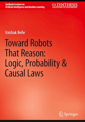 Toward Robots That Reason: Logic, Probability & Causal Laws