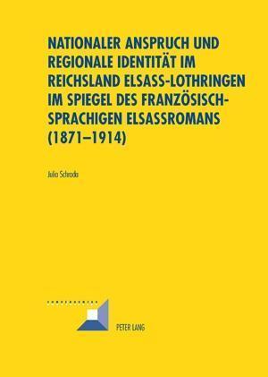Nationaler Anspruch Und Regionale Identitaet Im Reichsland Elsass-Lothringen Im Spiegel Des Franzoesischsprachigen Elsassromans (1871-1914)