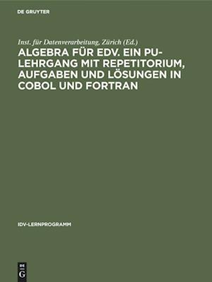 Algebra Für Edv. Ein Pu-Lehrgang Mit Repetitorium, Aufgaben Und Lösungen in COBOL Und FORTRAN