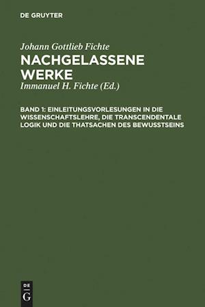 Einleitungsvorlesungen in die Wissenschaftslehre, die transcendentale Logik und die Thatsachen des Bewusstseins