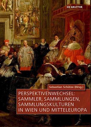 Perspektivenwechsel: Sammler, Sammlungen, Sammlungskulturen in Wien und Mitteleuropa