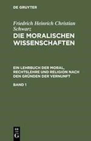 Friedrich Heinrich Christian Schwarz: Die moralischen Wissenschaften. Ein Lehrbuch der Moral, Rechtslehre und Religion nach den Gründen der Vernunft. Band 1