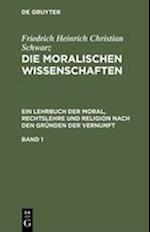 Friedrich Heinrich Christian Schwarz: Die moralischen Wissenschaften. Ein Lehrbuch der Moral, Rechtslehre und Religion nach den Gründen der Vernunft. Band 1