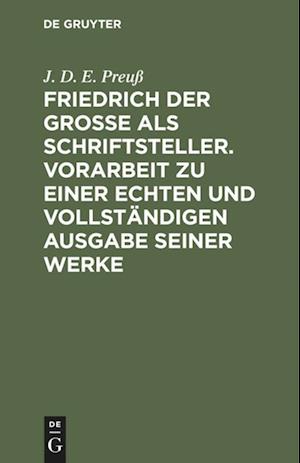 Friedrich Der Große ALS Schriftsteller. Vorarbeit Zu Einer Echten Und Vollständigen Ausgabe Seiner Werke