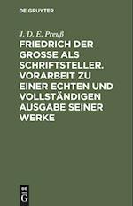 Friedrich Der Große ALS Schriftsteller. Vorarbeit Zu Einer Echten Und Vollständigen Ausgabe Seiner Werke