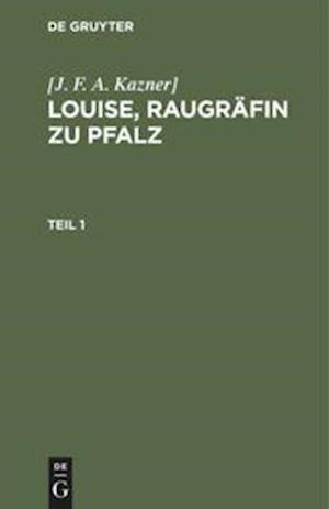 [J. F. A. Kazner]: Louise, Raugräfin zu Pfalz. Teil 1