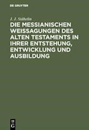 Die Messianischen Weissagungen Des Alten Testaments in Ihrer Entstehung, Entwicklung Und Ausbildung