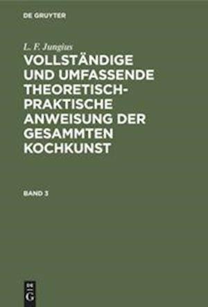 L. F. Jungius: Vollständige und umfassende theoretisch-praktische Anweisung der gesammten Kochkunst. Band 3