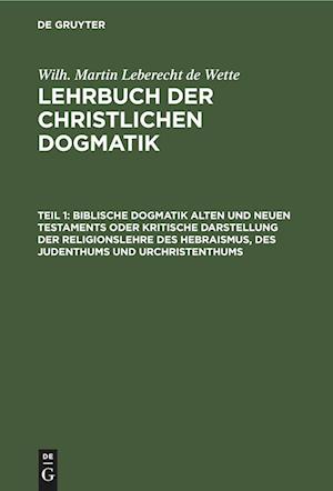 Biblische Dogmatik Alten Und Neuen Testaments Oder Kritische Darstellung Der Religionslehre Des Hebraismus, Des Judenthums Und Urchristenthums