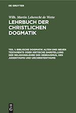 Biblische Dogmatik Alten Und Neuen Testaments Oder Kritische Darstellung Der Religionslehre Des Hebraismus, Des Judenthums Und Urchristenthums