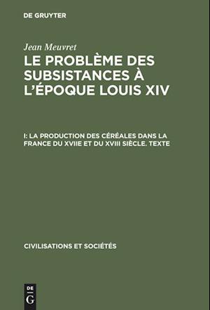 Le Problème Des Subsistances À l'Époque Louis XIV, I, La Production Des Céréales Dans La France Du Xviie Et Du XVIII Siècle. Texte