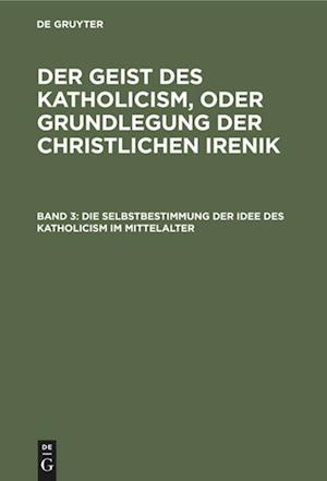 Die Selbstbestimmung Der Idee Des Katholicism Im Mittelalter, Oder Grundriß Der Scholastischen Dogmengeschichte