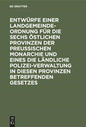 Entwürfe Einer Landgemeinde-Ordnung Für Die Sechs Östlichen Provinzen Der Preußischen Monarchie Und Eines Die Ländliche Polizei-Verwaltung in Diesen P