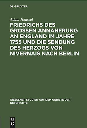 Friedrichs des Großen Annäherung an England im Jahre 1755 und die Sendung des Herzogs von Nivernais nach Berlin