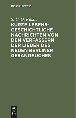 Kurze Lebensgeschichtliche Nachrichten Von Den Verfassern Der Lieder Des Neuen Berliner Gesangbuches