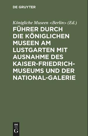 Führer durch die Königlichen Museen am Lustgarten mit Ausnahme des Kaiser-Friedrich-Museums und der National-Galerie