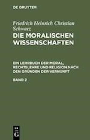 Friedrich Heinrich Christian Schwarz: Die moralischen Wissenschaften. Ein Lehrbuch der Moral, Rechtslehre und Religion nach den Gründen der Vernunft. Band 2