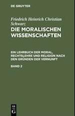 Friedrich Heinrich Christian Schwarz: Die moralischen Wissenschaften. Ein Lehrbuch der Moral, Rechtslehre und Religion nach den Gründen der Vernunft. Band 2