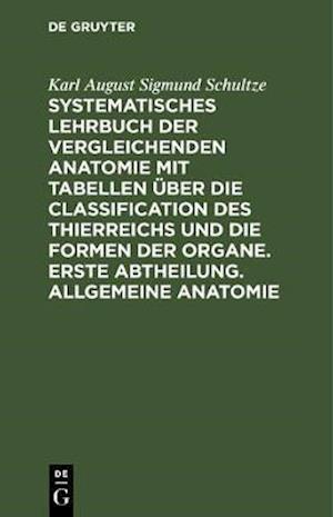 Systematisches Lehrbuch der vergleichenden Anatomie mit Tabellen über die Classification des Thierreichs und die Formen der Organe. Erste Abtheilung. Allgemeine Anatomie