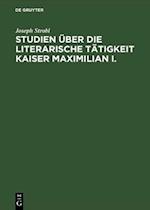 Studien über die literarische Tätigkeit Kaiser Maximilian I.