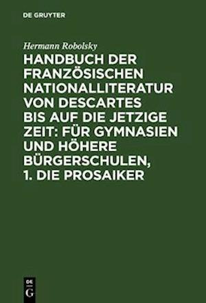 Handbuch der Französischen Nationalliteratur von Descartes bis auf die jetzige Zeit: Für Gymnasien und Höhere Bürgerschulen, 1. Die Prosaiker