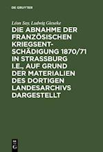Die Abnahme der französischen Kriegsentschädigung 1870/71 in Strassburg i.E., auf Grund der Materialien des dortigen Landesarchivs dargestellt