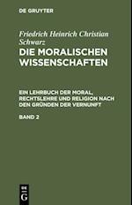 Friedrich Heinrich Christian Schwarz: Die moralischen Wissenschaften. Ein Lehrbuch der Moral, Rechtslehre und Religion nach den Gründen der Vernunft. Band 2